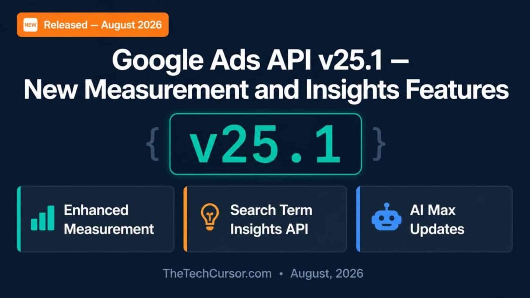 Google Ads API v25.1 release showing new measurement insights Search Term Insights API and AI Max Performance Max updates for developers August 2026